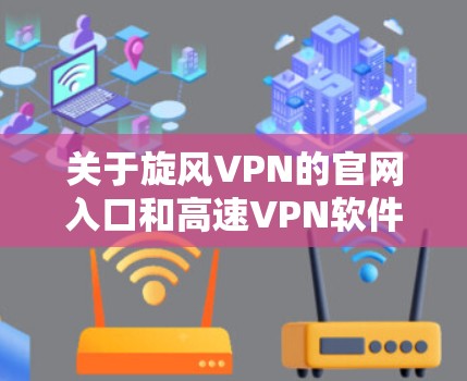 关于旋风VPN的官网入口和高速VPN软件下载,以下是一些可能的信息和建议 关于旋风VPN的官网入口和高速VPN软件下载,以下是一些可能的信息和建议