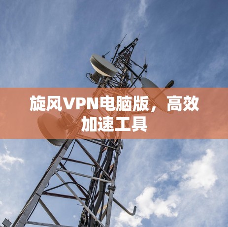 旋风VPN电脑版,高效加速工具 旋风VPN电脑版,高效加速工具