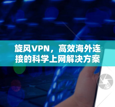 旋风VPN,高效海外连接的科学上网解决方案 旋风VPN,高效海外连接的科学上网解决方案