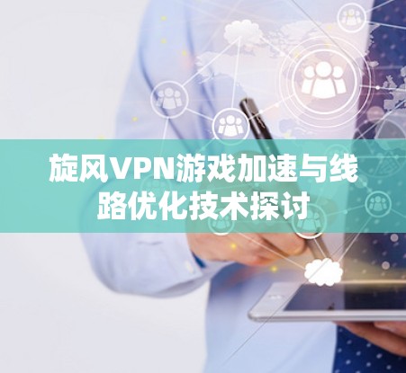 旋风VPN游戏加速与线路优化技术探讨 旋风VPN游戏加速与线路优化技术探讨