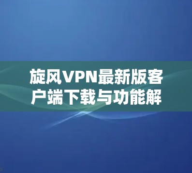 旋风VPN最新版客户端下载与功能解析 旋风VPN最新版客户端下载与功能解析