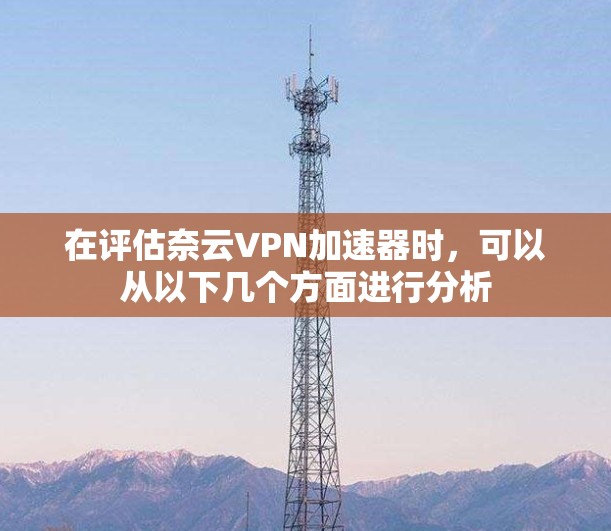 在评估奈云VPN加速器时,可以从以下几个方面进行分析 在评估奈云VPN加速器时,可以从以下几个方面进行分析