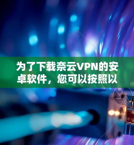 为了下载奈云VPN的安卓软件,您可以按照以下步骤操作 为了下载奈云VPN的安卓软件,您可以按照以下步骤操作