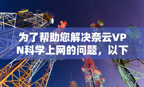 为了帮助您解决奈云VPN科学上网的问题,以下是分步骤的指南 为了帮助您解决奈云VPN科学上网的问题,以下是分步骤的指南