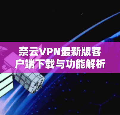 奈云VPN最新版客户端下载与功能解析 奈云VPN最新版客户端下载与功能解析