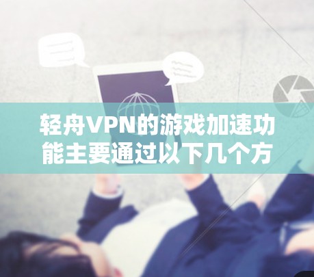 轻舟VPN的游戏加速功能主要通过以下几个方面实现,以提升用户的游戏体验 轻舟VPN的游戏加速功能主要通过以下几个方面实现,以提升用户的游戏体验