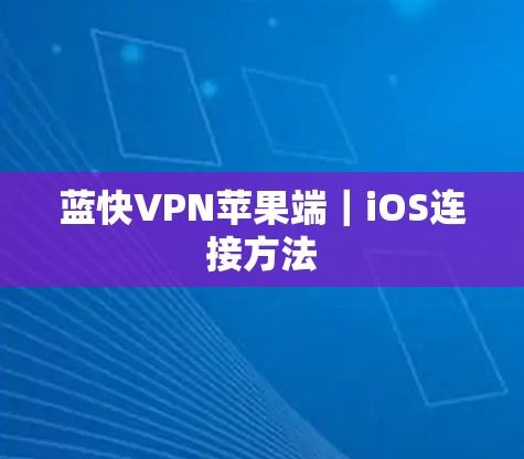 蓝快VPN苹果端|iOS连接方法 蓝快VPN苹果端|iOS连接方法