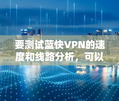 要测试蓝快VPN的速度和线路分析,可以按照以下步骤进行 要测试蓝快VPN的速度和线路分析,可以按照以下步骤进行