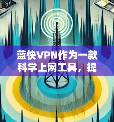 蓝快VPN作为一款科学上网工具,提供了多种功能和服务,适合不同需求的用户。以下是对蓝快VPN的详细分析和总结 蓝快VPN作为一款科学上网工具,提供了多种功能和服务,适合不同需求的用户。以下是对蓝快VPN的详细分析和总结