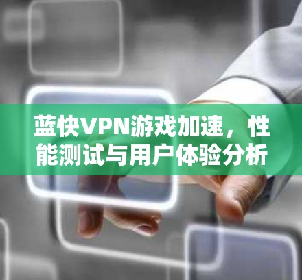 蓝快VPN游戏加速,性能测试与用户体验分析 蓝快VPN游戏加速,性能测试与用户体验分析
