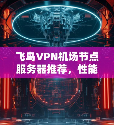 飞鸟VPN机场节点服务器推荐,性能、安全性与稳定性的平衡 飞鸟VPN机场节点服务器推荐,性能、安全性与稳定性的平衡
