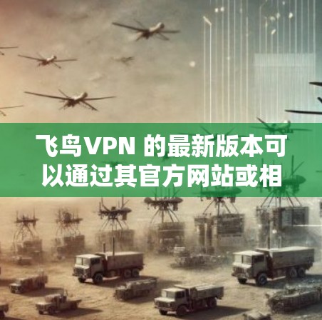 飞鸟VPN 的最新版本可以通过其官方网站或相关应用商店下载。为了确保您能正常下载并安装,请按照以下步骤操作 飞鸟VPN 的最新版本可以通过其官方网站或相关应用商店下载。为了确保您能正常下载并安装,请按照以下步骤操作