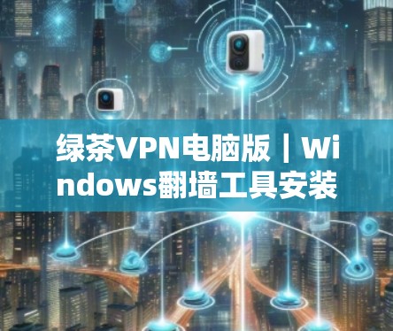 绿茶VPN电脑版｜Windows翻墙工具安装