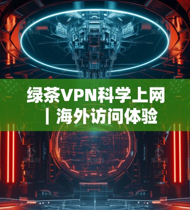 绿茶VPN科学上网|海外访问体验 绿茶VPN科学上网|海外访问体验