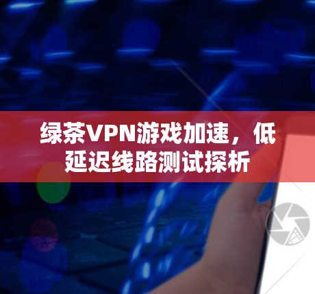 绿茶VPN游戏加速,低延迟线路测试探析 绿茶VPN游戏加速,低延迟线路测试探析