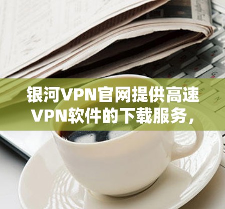 银河VPN官网提供高速VPN软件的下载服务,以下是您可以遵循的步骤来找到并下载银河VPN软件 银河VPN官网提供高速VPN软件的下载服务,以下是您可以遵循的步骤来找到并下载银河VPN软件