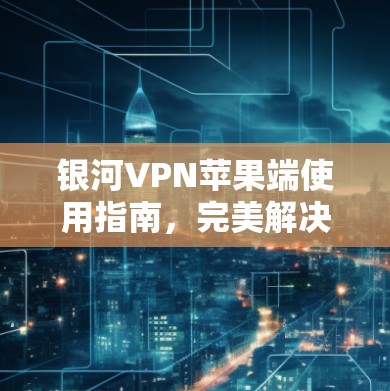 银河VPN苹果端使用指南,完美解决iPhone网络安全问题 银河VPN苹果端使用指南,完美解决iPhone网络安全问题