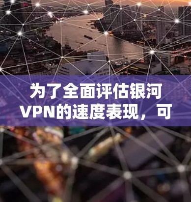 为了全面评估银河VPN的速度表现,可以按照以下步骤进行测试和分析 为了全面评估银河VPN的速度表现,可以按照以下步骤进行测试和分析