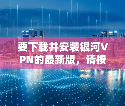 要下载并安装银河VPN的最新版,请按照以下步骤操作 要下载并安装银河VPN的最新版,请按照以下步骤操作