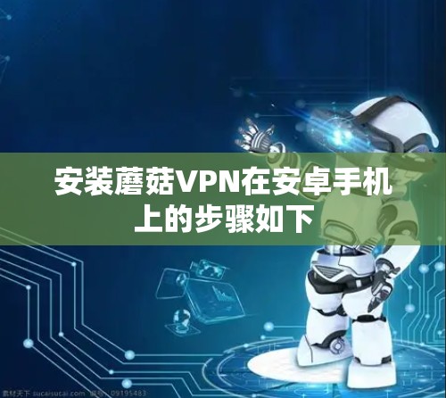 安装蘑菇VPN在安卓手机上的步骤如下 安装蘑菇VPN在安卓手机上的步骤如下