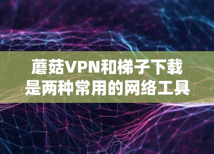 蘑菇VPN和梯子下载是两种常用的网络工具,用于绕过网络限制访问被屏蔽的网站。以下是关于它们的详细介绍 蘑菇VPN和梯子下载是两种常用的网络工具,用于绕过网络限制访问被屏蔽的网站。以下是关于它们的详细介绍