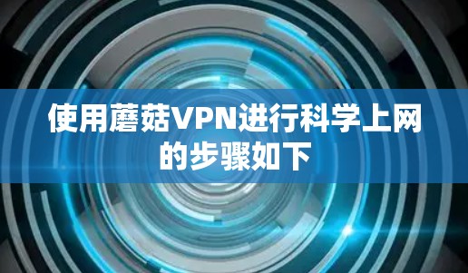 使用蘑菇VPN进行科学上网的步骤如下