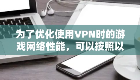 为了优化使用VPN时的游戏网络性能,可以按照以下步骤进行 为了优化使用VPN时的游戏网络性能,可以按照以下步骤进行