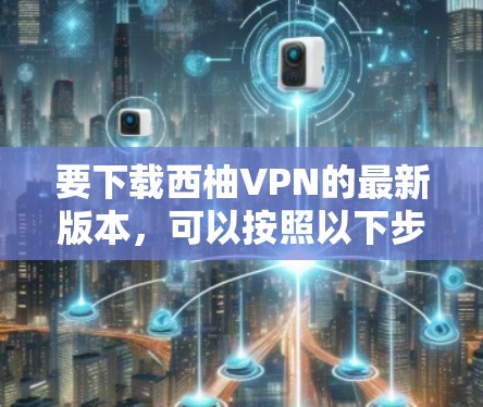 要下载西柚VPN的最新版本，可以按照以下步骤操作