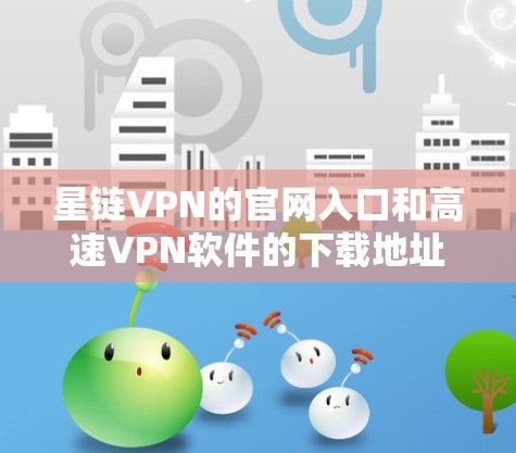 星链VPN的官网入口和高速VPN软件的下载地址可能会因具体情况而有所不同。如果你正在寻找星链VPN的官网入口或下载地址，建议你直接访问星链VPN的官方网站，或者通过相关的应用商店进行搜索
