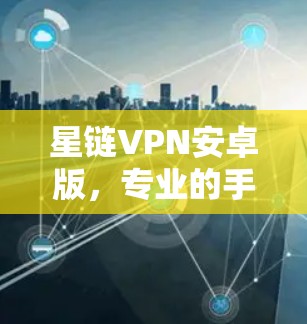 星链VPN安卓版，专业的手机科学上网解决方案