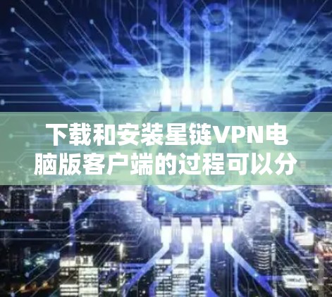 下载和安装星链VPN电脑版客户端的过程可以分为以下几个步骤