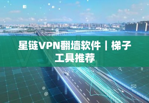 星链VPN翻墙软件｜梯子工具推荐