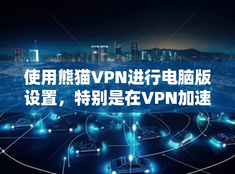 使用熊猫VPN进行电脑版设置，特别是在VPN加速方面，以下是详细的步骤和注意事项