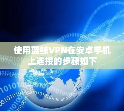 使用蓝鲸VPN在安卓手机上连接的步骤如下
