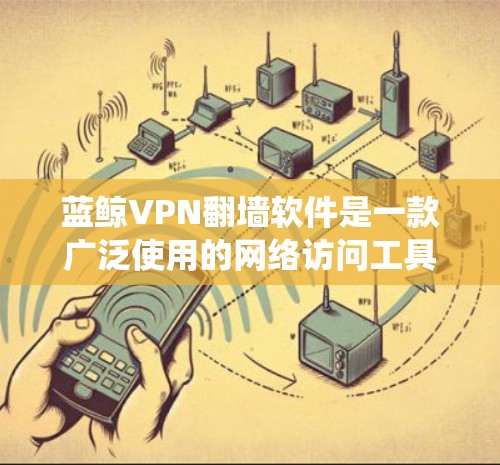 蓝鲸VPN翻墙软件是一款广泛使用的网络访问工具，旨在帮助用户绕过网络限制，访问受限的网站。以下是对蓝鲸VPN的详细分析