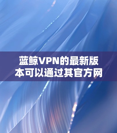 蓝鲸VPN的最新版本可以通过其官方网站或相关应用商店下载。以下是一些建议和步骤,帮助您顺利获取最新版本