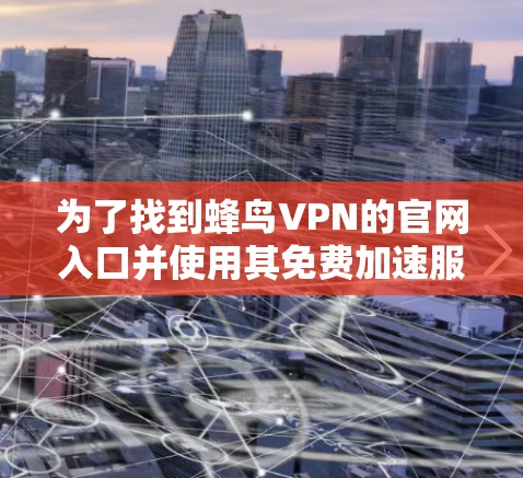 为了找到蜂鸟VPN的官网入口并使用其免费加速服务,您可以按照以下步骤操作