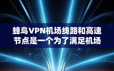 蜂鸟VPN机场线路和高速节点是一个为了满足机场网络需求而设计的系统,旨在提供高性能和安全的网络服务。以下是对该系统的详细分析和总结
