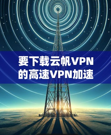 要下载云帆VPN的高速VPN加速器,你可以按照以下步骤操作