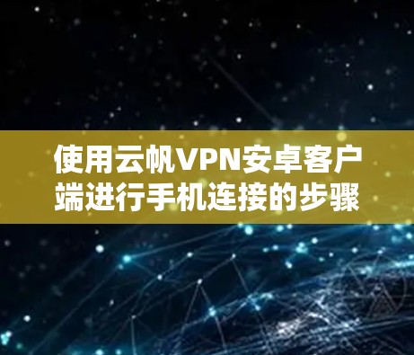 使用云帆VPN安卓客户端进行手机连接的步骤如下