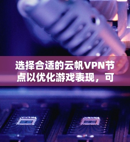 选择合适的云帆VPN节点以优化游戏表现，可以按照以下步骤进行
