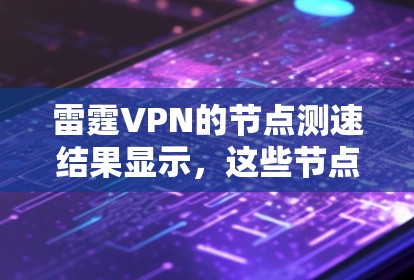 雷霆VPN的节点测速结果显示,这些节点在不同地区的表现各有不同。以下是部分测速结果和线路排行