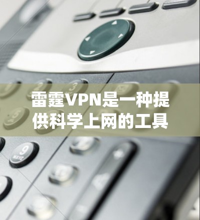 雷霆VPN是一种提供科学上网的工具，允许用户绕过网络限制，访问外网。以下是一些常见的外网访问方法，适用于使用雷霆VPN或其他科学上网工具