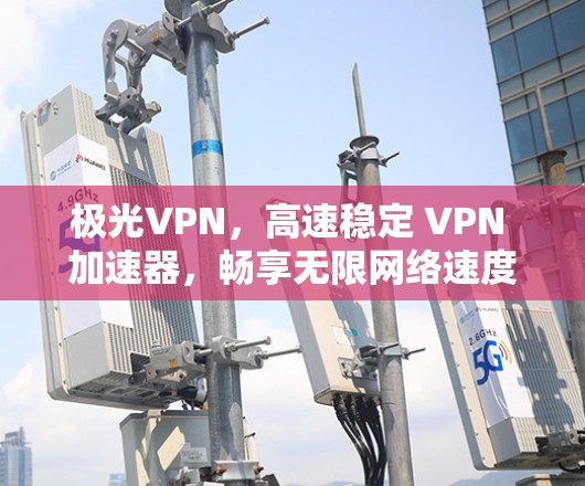 极光VPN,高速稳定 VPN 加速器,畅享无限网络速度