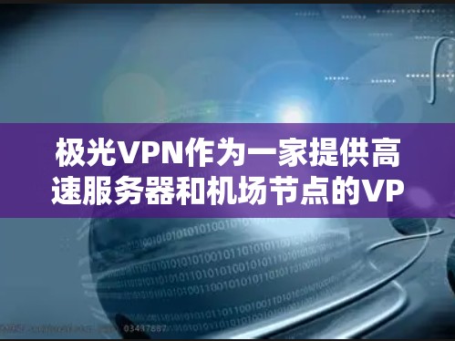 极光VPN作为一家提供高速服务器和机场节点的VPN服务公司,主要面向需要高性能网络连接的用户。以下是关于极光VPN机场节点和高速服务器的一些关键信息