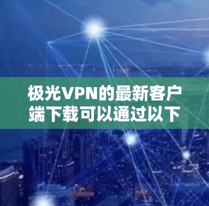 极光VPN的最新客户端下载可以通过以下几种方式获取