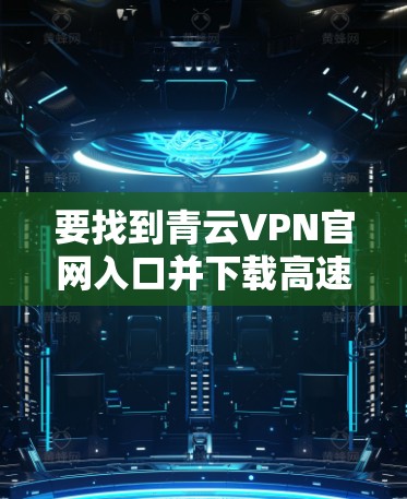 要找到青云VPN官网入口并下载高速VPN软件,您可以按照以下步骤操作