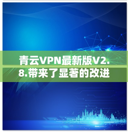 青云VPN最新版V2.8.带来了显著的改进和新功能，提升了安全性和用户体验。以下是详细的更新内容和使用建议