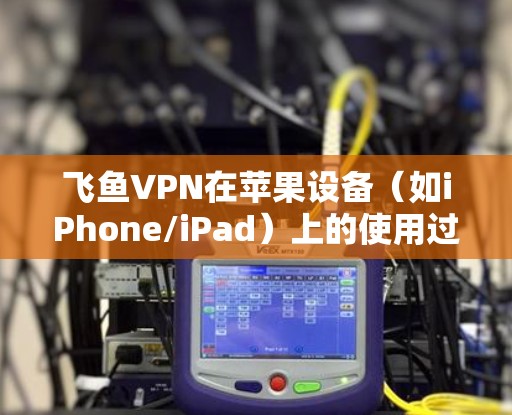 飞鱼VPN在苹果设备（如iPhone/iPad）上的使用过程相对简单，但可能会遇到一些常见问题。以下是详细的使用教程和解决方法