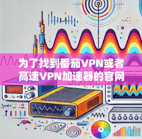 为了找到番茄VPN或者高速VPN加速器的官网入口，您可以按照以下步骤进行